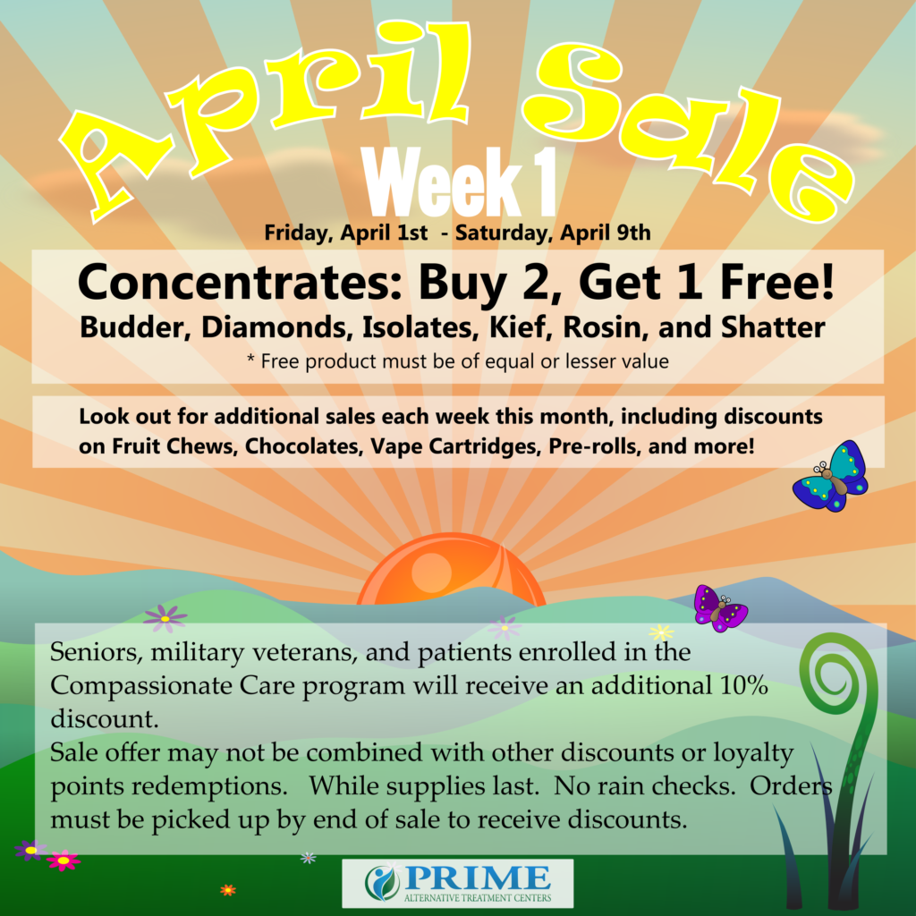 April Sale Week 1 Flyer. Concentrates are Buy 2, get 1 free. This includes budder diamonds, isolates, kief, rosin, and shatter. Seniors, military veterans and Compassionate Care patients receive an additional 10% off.